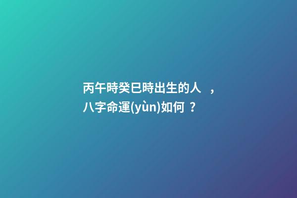 丙午時癸巳時出生的人，八字命運(yùn)如何？